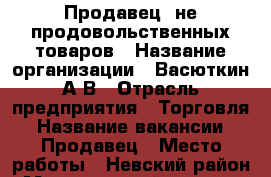 Продавец  не продовольственных товаров › Название организации ­ Васюткин А.В › Отрасль предприятия ­ Торговля › Название вакансии ­ Продавец › Место работы ­ Невский район › Минимальный оклад ­ 13 000 › Максимальный оклад ­ 20 000 › Возраст от ­ 20 › Возраст до ­ 40 - Ленинградская обл. Работа » Вакансии   